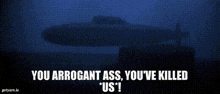 a picture of a submarine with the words you arrogant ass you 've killed * us * .