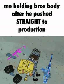 a cartoon of spongebob laying on the ground with the words me holding bros body after he pushed straight to production written above him