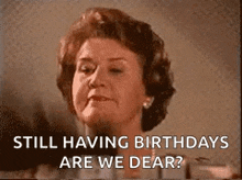 an older woman is talking about her birthday and asking if she is still having birthdays are we dear ?