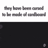 they have been cursed to be made of cardboard written in black