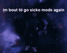 im about to go sicko mode again sick again aagh shouting falling