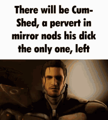 a picture of a man with the words there will be cum shed a pervert in mirror nods his dick the only one left on it