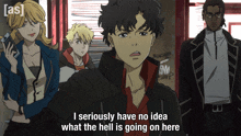 a group of anime characters with one saying " i seriously have no idea what the hell is going on here " ..