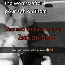 the worms after i pour salt on them tom said we have to go to bed on time we get bullied all the time .