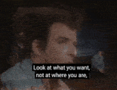 a man says " look at what you want not at where you are " in a video