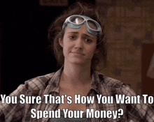 a woman wearing goggles and a plaid shirt says you sure that 's how you want to spend your money .