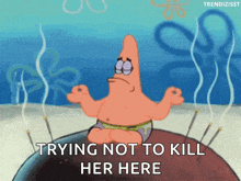patrick star from spongebob sits in a lotus position with the words " trying not to kill her here " below him