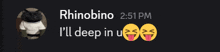 rhinobino 2:51 pm i 'll deep in us