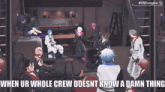 a group of people are gathered in a room with the caption " when ur whole crew doesnt know a damn thing