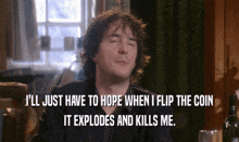 a man says " i 'll just have to hope when i flip the coin it explodes and kills me .. "