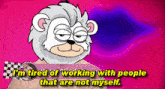 a cartoon of a bear with the words " i 'm tired of working with people that are not myself "