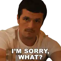 a man in a white shirt says " i 'm sorry what ? "