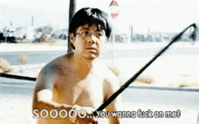 a man without a shirt is holding a fishing rod and says soooo you wanna fuck on me ?