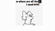 a black and white drawing of a cat with the words `` w - where are all the i need '' .