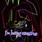 a colorful drawing with the words " i 'm being creative "