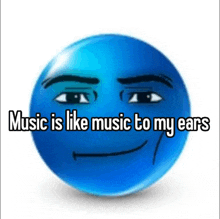 a blue smiley face with the words music is like music to my ears on it