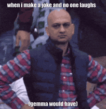 a bald man in a plaid shirt says when i make a joke and no one laughs ( gemma would have )