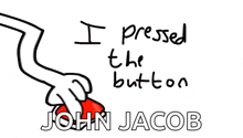 a drawing of a hand pressing a red button with the words " i pressed the button john jacob " below it
