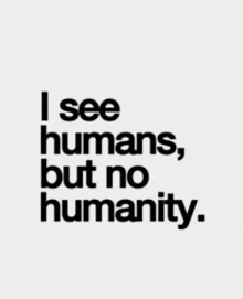 i see humans but no humanity is written in black on a white background