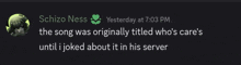 schizo ness wrote the song was originally titled who 's care 's until i joked about it in his server ..