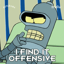 i find it offensive bender futurama its offensive to me i dont like it