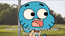 a cartoon character from the amazing world of gumball says " when my light rushes and dies first "