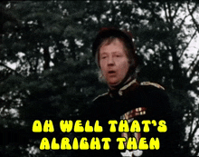 a man in a military uniform says " oh well that 's alright then " in yellow letters