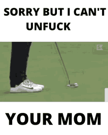 a picture of a person playing golf with the caption sorry but i can t unfuck your mom