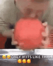 a person is holding a red ball in their hands and says `` only if it 's like this '' .