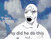 a drawing of a man with the words why did he do this on the bottom