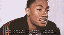 youre going to have to sacrifice a lot of things goals you want to achieve sacrifice achieve the goals derrick rose