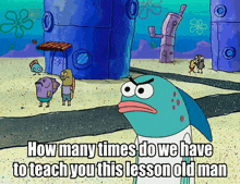 a cartoon of a fish with the words how many times do we have to teach you this lesson old man