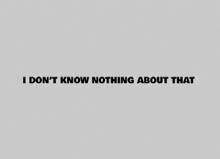 the words `` i don 't know nothing about that '' are written in black on a gray background .