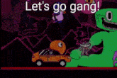 a cartoon of a car and a green monster with the words `` let 's go gang '' written on it .