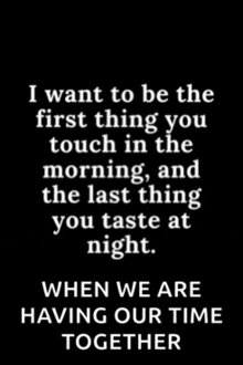 a black background with white text that says i want to be the first thing you touch in the morning and the last thing you taste at night