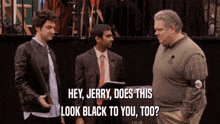 three men are standing next to each other and one of them is saying " hey jerry does this look black to you too "