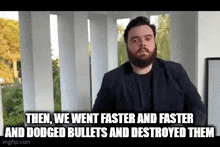 a man with a beard says " then we went faster and faster and dodged bullets and destroyed them . "