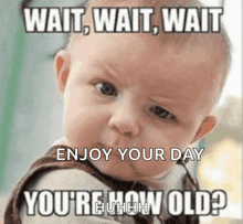 a baby with a caption that says wait wait wait enjoy your day you 're huhhv old