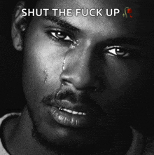 a black and white photo of a man with tears running down his face and the words shut the fuck up