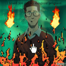 a man with glasses is surrounded by fire and says i heard you got my daughter pregnant on the bottom