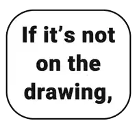 if it 's not on the drawing , it 's not on the drawing
