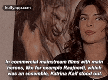 in commercial mainstream films with mainheroes like for example raajneeti whichwas an ensemble katrina kaif stood out. katrina kaif