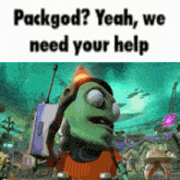 a picture of a cartoon character with the words packgod yeah we need your help on it