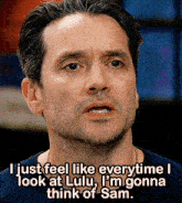 a man says i just feel like everytime i look at lulu , i 'm gonna think of sam
