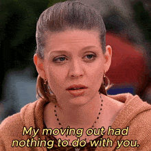 a woman says " my moving out had nothing to do with you .. "