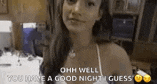 a woman in a white tank top is looking at the camera and says `` ohh well you have a good night guess ''