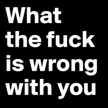 what the fuck is wrong with you is written in white on a black background