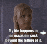 a woman says " my life happens to on occasion suck beyond the telling of it . "