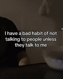 a person says i have a bad habit of not talking to people unless they talk to me in a dark room
