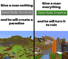 give a man nothing and he will create a paradise and he will turn it to ruin in minecraft .